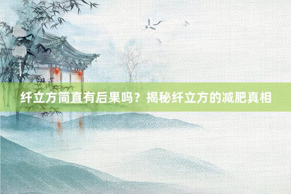 纤立方简直有后果吗？揭秘纤立方的减肥真相
