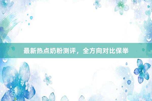 最新热点奶粉测评，全方向对比保举